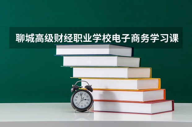 聊城高级财经职业学校电子商务学习课程以及专业能力有哪些