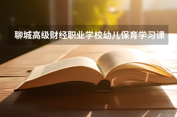 聊城高级财经职业学校幼儿保育学习课程以及专业能力有哪些