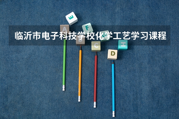 临沂市电子科技学校化学工艺学习课程以及专业能力有哪些