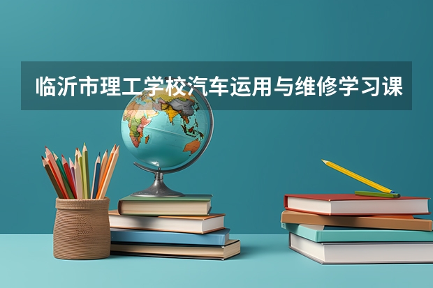 临沂市理工学校汽车运用与维修学习课程以及专业能力有哪些