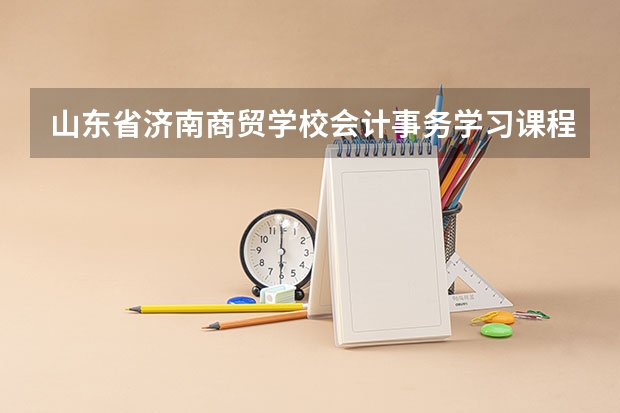 山东省济南商贸学校会计事务学习课程以及专业能力有哪些