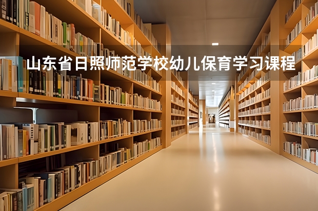 山东省日照师范学校幼儿保育学习课程以及专业能力有哪些