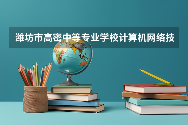 潍坊市高密中等专业学校计算机网络技术学习课程以及专业能力有哪些
