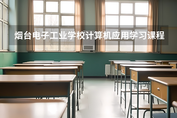 烟台电子工业学校计算机应用学习课程以及专业能力有哪些