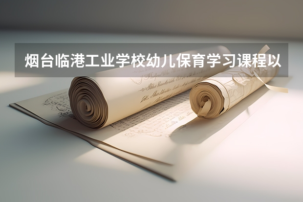 烟台临港工业学校幼儿保育学习课程以及专业能力有哪些