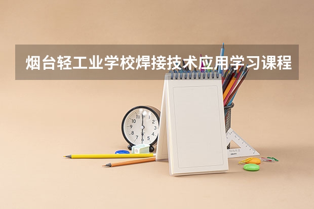 烟台轻工业学校焊接技术应用学习课程以及专业能力有哪些