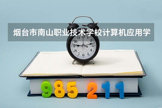 烟台市南山职业技术学校计算机应用学习课程以及专业能力有哪些