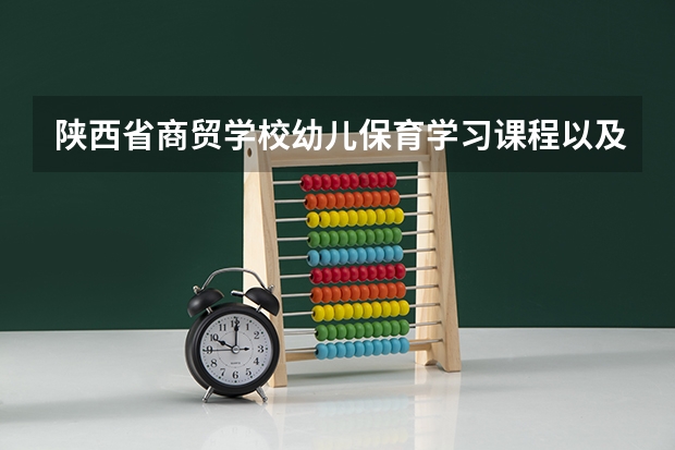 陕西省商贸学校幼儿保育学习课程以及专业能力有哪些