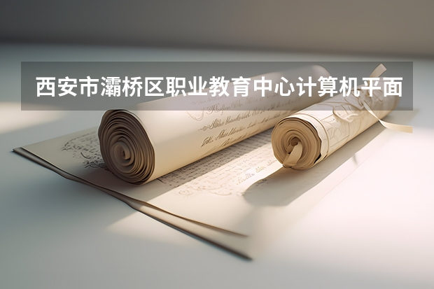 西安市灞桥区职业教育中心计算机平面设计学习课程以及专业能力有哪些