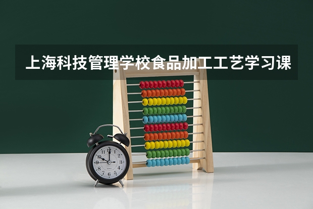 上海科技管理学校食品加工工艺学习课程以及专业能力有哪些