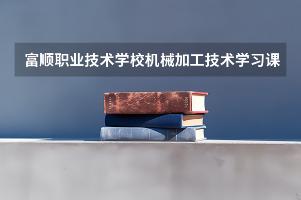 富顺职业技术学校机械加工技术学习课程以及专业能力有哪些