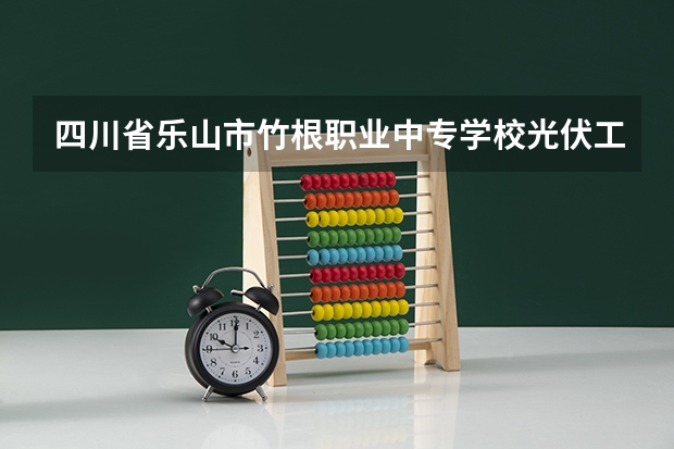 四川省乐山市竹根职业中专学校光伏工程技术与应用学习课程以及专业能力有哪些