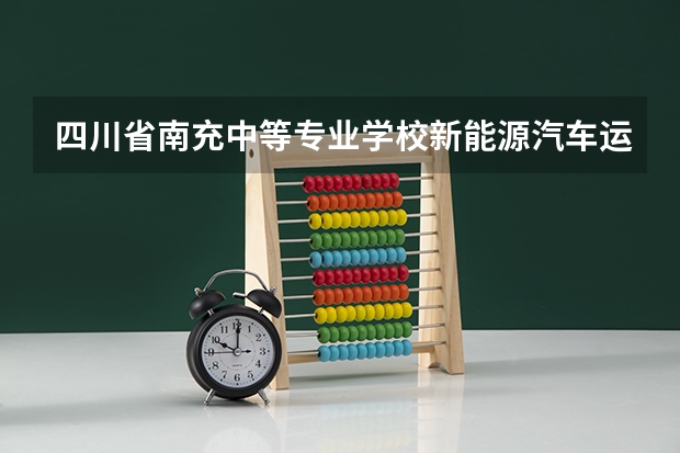 四川省南充中等专业学校新能源汽车运用与维修学习课程以及专业能力有哪些