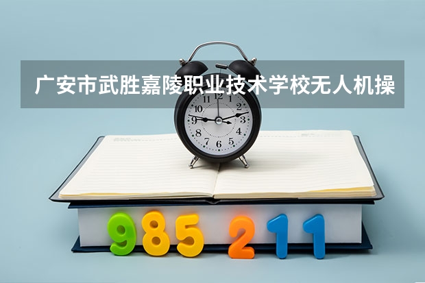 广安市武胜嘉陵职业技术学校无人机操控与维护学习课程以及专业能力有哪些