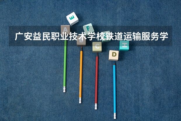 广安益民职业技术学校铁道运输服务学习课程以及专业能力有哪些
