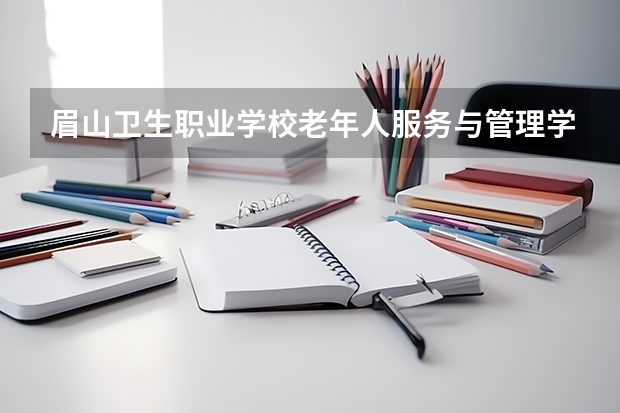 眉山卫生职业学校老年人服务与管理学习课程以及专业能力有哪些
