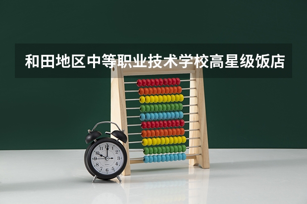 和田地区中等职业技术学校高星级饭店运营与管理学习课程以及专业能力有哪些