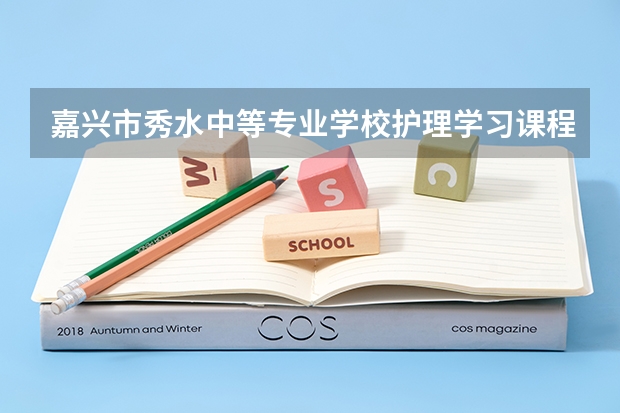 嘉兴市秀水中等专业学校护理学习课程以及专业能力有哪些