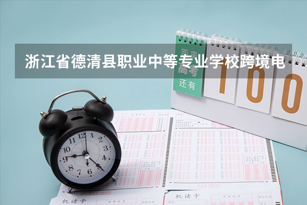 浙江省德清县职业中等专业学校跨境电子商务学习课程以及专业能力有哪些