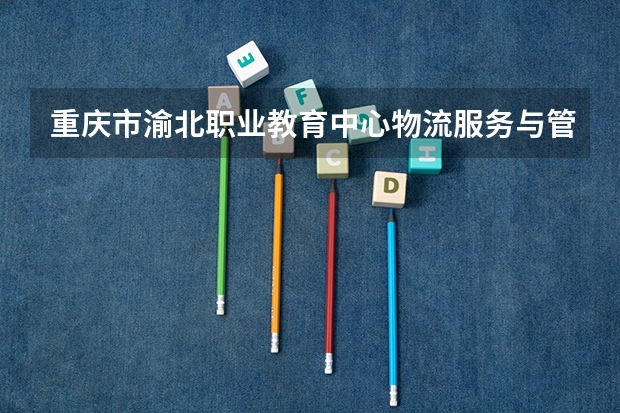 重庆市渝北职业教育中心物流服务与管理学习课程以及专业能力有哪些