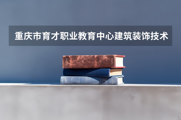 重庆市育才职业教育中心建筑装饰技术学习课程以及专业能力有哪些