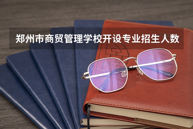 郑州市商贸管理学校开设专业招生人数是多少