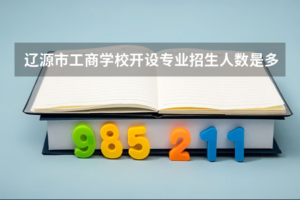 辽源市工商学校开设专业招生人数是多少