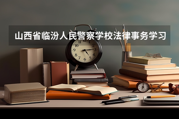 山西省临汾人民警察学校法律事务学习课程以及专业能力有哪些