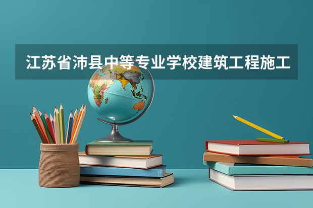江苏省沛县中等专业学校建筑工程施工学习课程以及专业能力有哪些