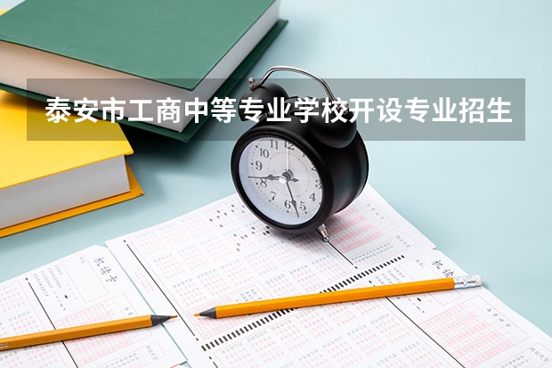 泰安市工商中等专业学校开设专业招生人数是多少