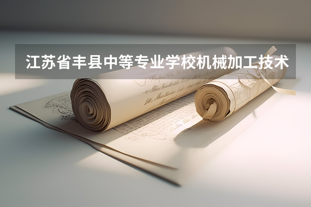 江苏省丰县中等专业学校机械加工技术学习课程以及专业能力有哪些