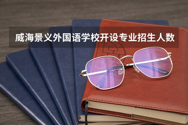 威海景义外国语学校开设专业招生人数是多少