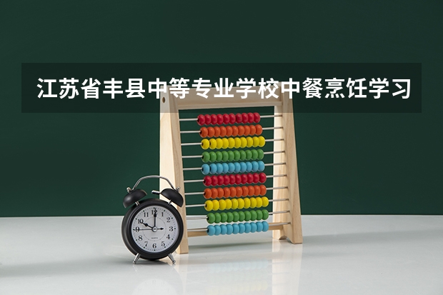 江苏省丰县中等专业学校中餐烹饪学习课程以及专业能力有哪些
