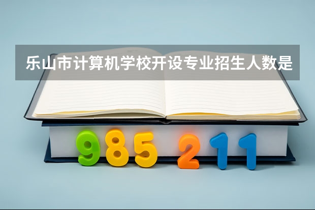 乐山市计算机学校开设专业招生人数是多少