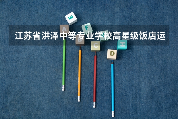 江苏省洪泽中等专业学校高星级饭店运营与管理学习课程以及专业能力有哪些