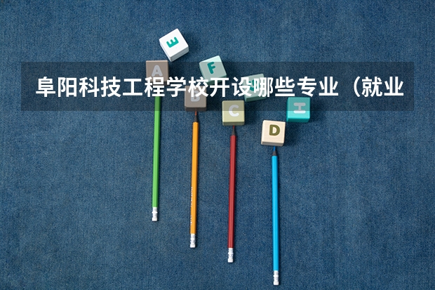 阜阳科技工程学校开设哪些专业（就业方向）