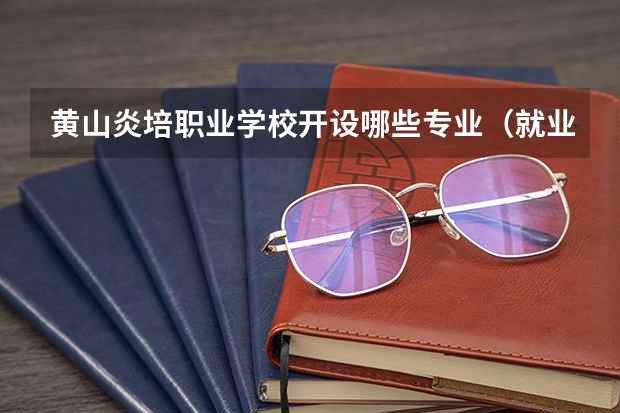 黄山炎培职业学校开设哪些专业（就业方向）