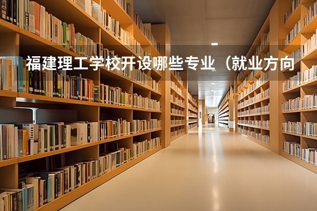 福建理工学校开设哪些专业（就业方向）