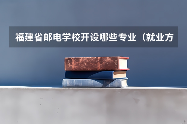 福建省邮电学校开设哪些专业（就业方向）