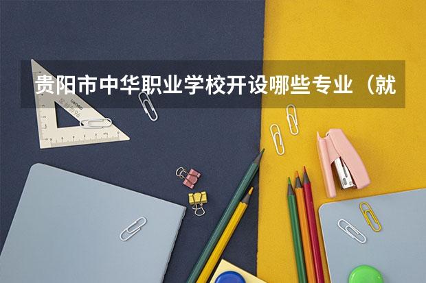 贵阳市中华职业学校开设哪些专业（就业方向）