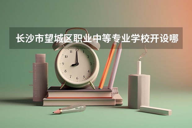 长沙市望城区职业中等专业学校开设哪些专业（就业方向）