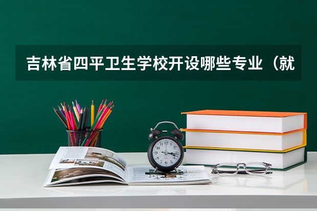 吉林省四平卫生学校开设哪些专业（就业方向）