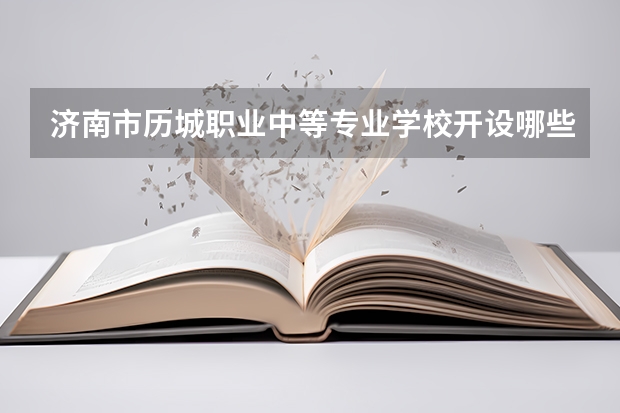 济南市历城职业中等专业学校开设哪些专业（就业方向）
