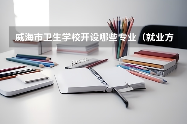 威海市卫生学校开设哪些专业（就业方向）