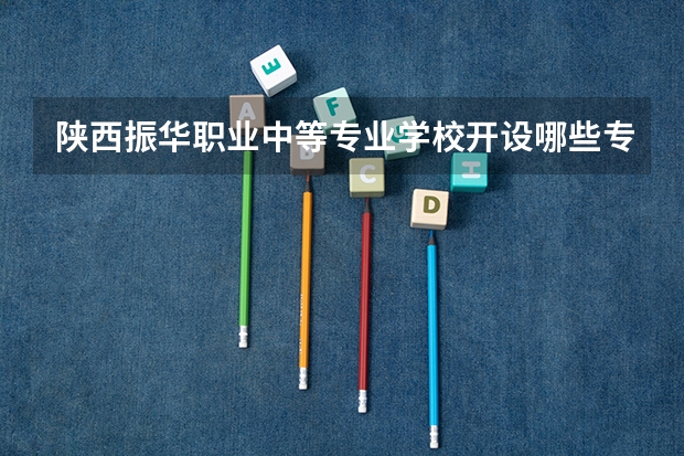 陕西振华职业中等专业学校开设哪些专业（就业方向）