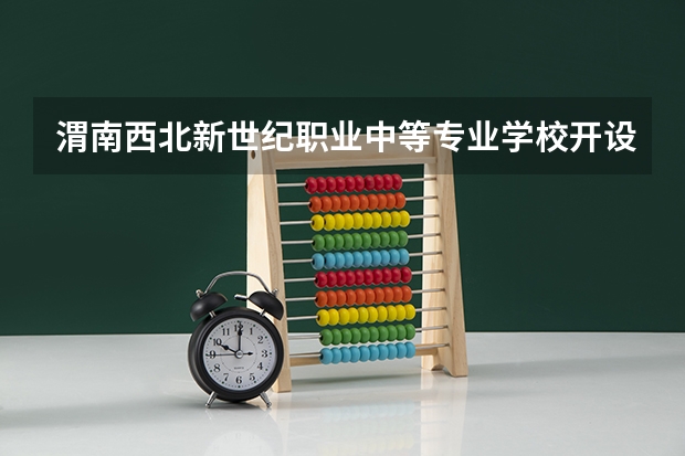 渭南西北新世纪职业中等专业学校开设哪些专业（就业方向）