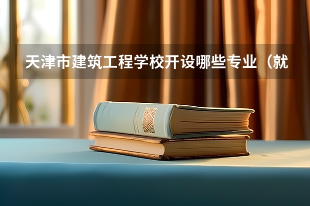 天津市建筑工程学校开设哪些专业（就业方向）