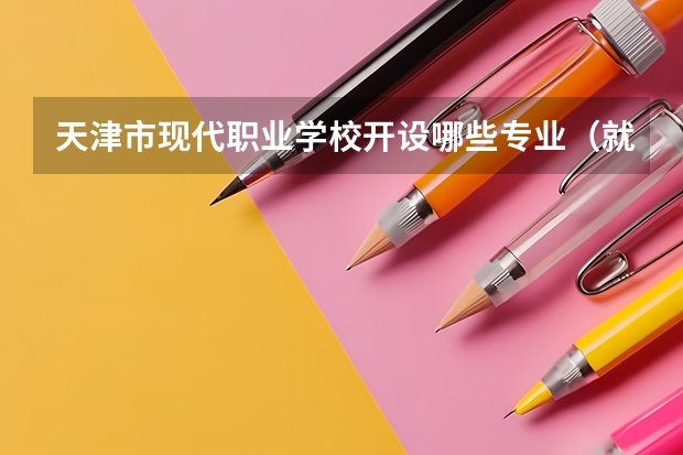 天津市现代职业学校开设哪些专业（就业方向）