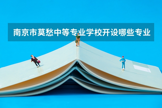 南京市莫愁中等专业学校开设哪些专业（就业方向）