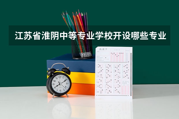 江苏省淮阴中等专业学校开设哪些专业（就业方向）